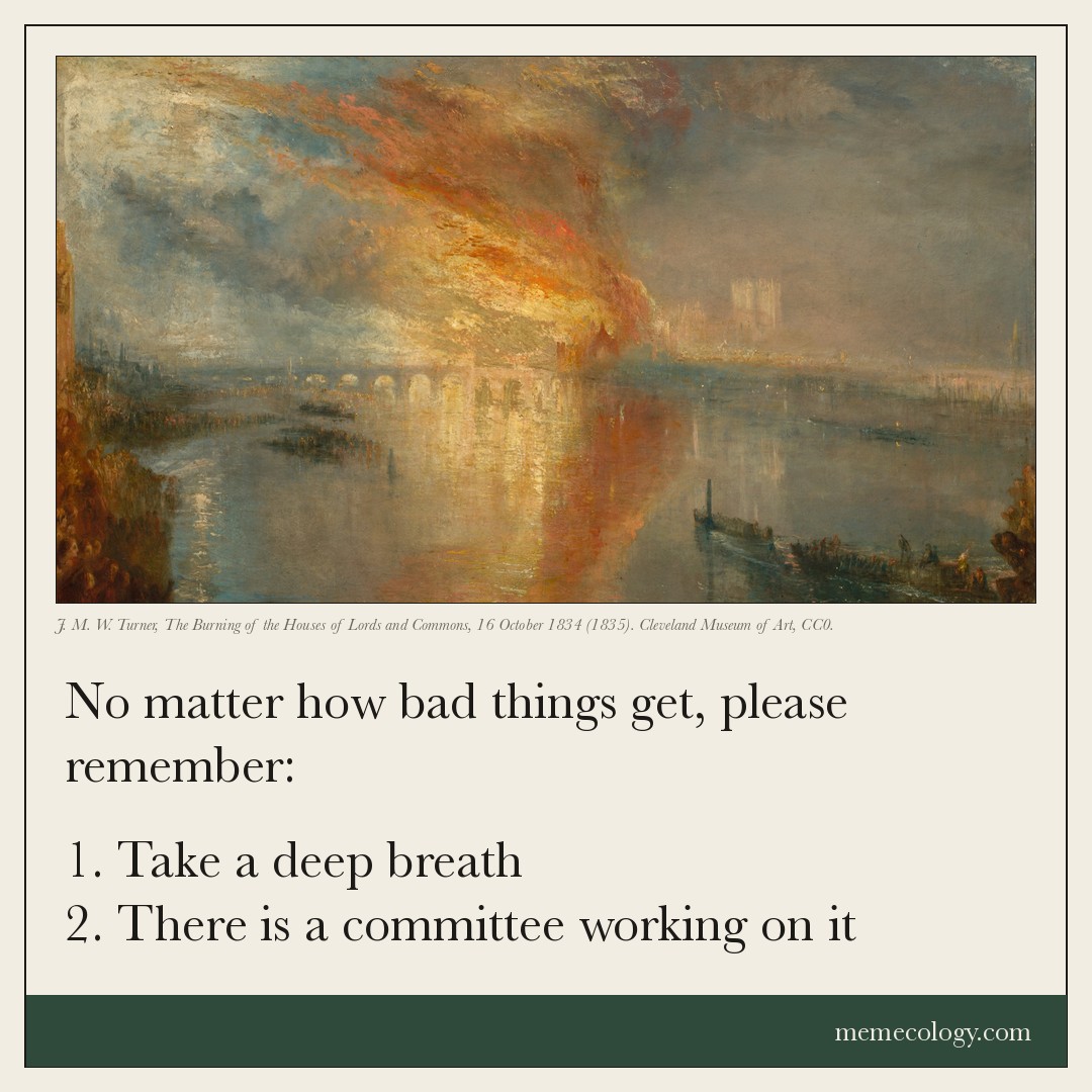 Card: No matter how bad things get, please remember: 1. Take a deep breath 2. There is a committee working on it Painting behind it: J. M. W. Turner, The Burning of the Houses of Lords and Commons, 16 October 1834 (1835). Cleveland Museum of Art, CC0.